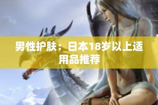 男性护肤：日本18岁以上适用品推荐