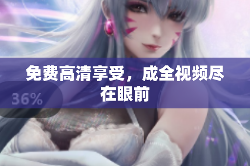 免费高清享受，成全视频尽在眼前