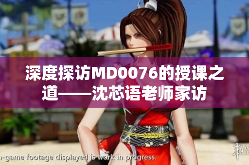 深度探访MD0076的授课之道——沈芯语老师家访