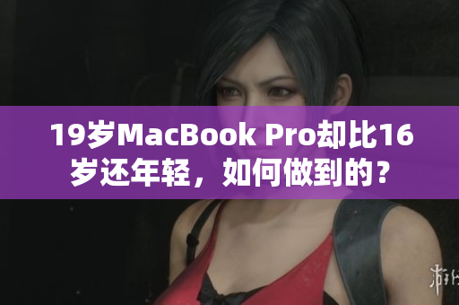19岁MacBook Pro却比16岁还年轻，如何做到的？