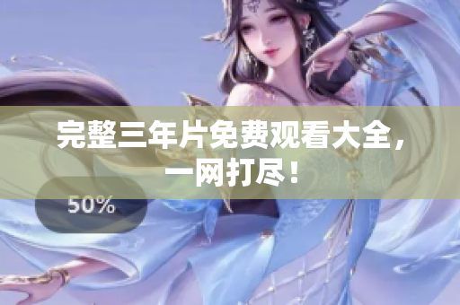 完整三年片免费观看大全，一网打尽！