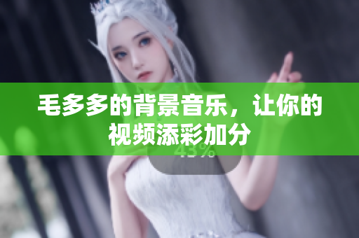 毛多多的背景音乐，让你的视频添彩加分