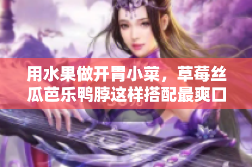 用水果做开胃小菜，草莓丝瓜芭乐鸭脖这样搭配最爽口