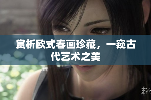 赏析欧式春画珍藏，一窥古代艺术之美