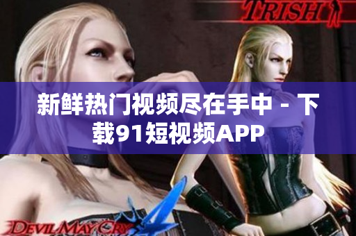 新鲜热门视频尽在手中 - 下载91短视频APP