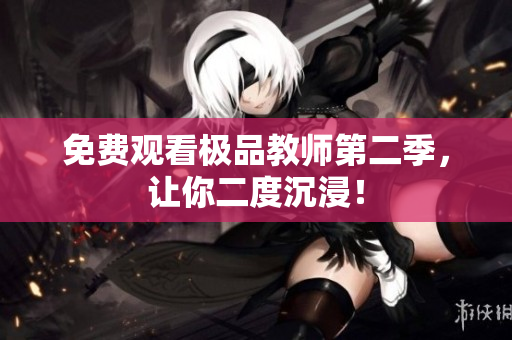 免费观看极品教师第二季，让你二度沉浸！