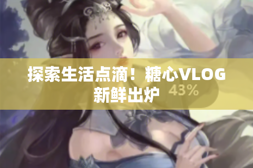 探索生活点滴！糖心VLOG新鲜出炉