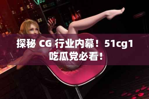 探秘 CG 行业内幕！51cg1 吃瓜党必看！