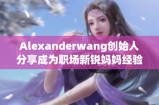 Alexanderwang创始人分享成为职场新锐妈妈经验