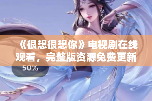 《很想很想你》电视剧在线观看，完整版资源免费更新