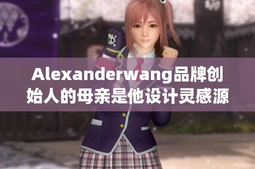 Alexanderwang品牌创始人的母亲是他设计灵感源泉