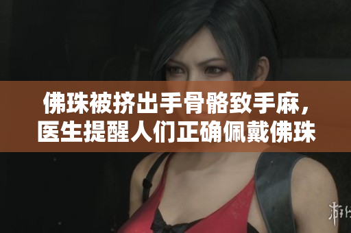 佛珠被挤出手骨骼致手麻，医生提醒人们正确佩戴佛珠，免遭损伤