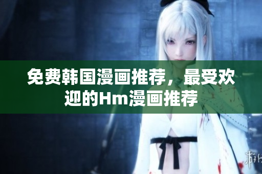 免费韩国漫画推荐，最受欢迎的Hm漫画推荐