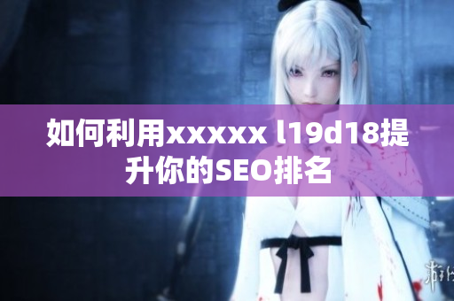 如何利用xxxxx l19d18提升你的SEO排名