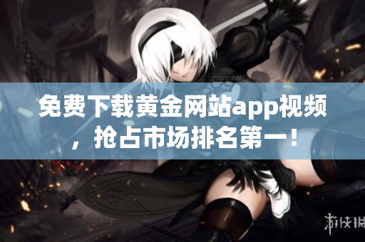 免费下载黄金网站app视频，抢占市场排名第一！