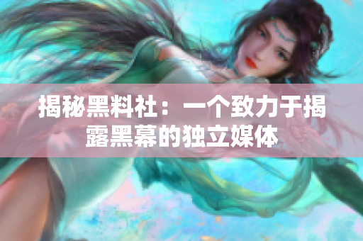 揭秘黑料社：一个致力于揭露黑幕的独立媒体
