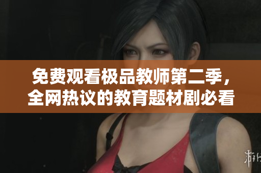 免费观看极品教师第二季，全网热议的教育题材剧必看！