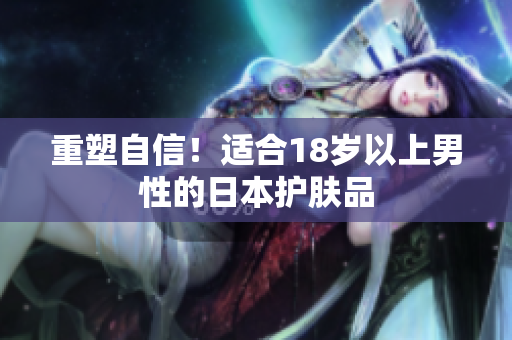 重塑自信！适合18岁以上男性的日本护肤品