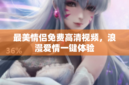 最美情侣免费高清视频，浪漫爱情一键体验