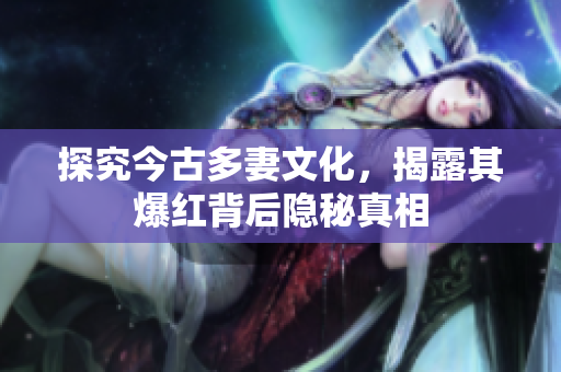 探究今古多妻文化，揭露其爆红背后隐秘真相