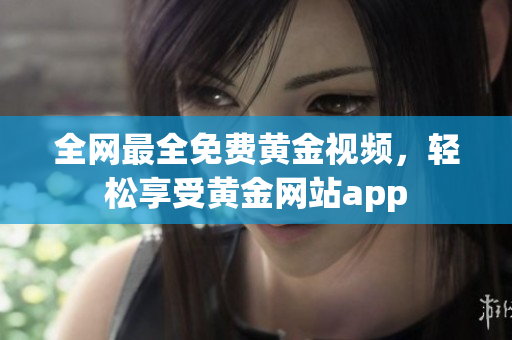 全网最全免费黄金视频，轻松享受黄金网站app