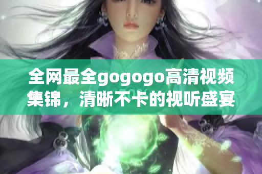 全网最全gogogo高清视频集锦，清晰不卡的视听盛宴
