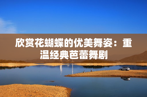 欣赏花蝴蝶的优美舞姿：重温经典芭蕾舞剧