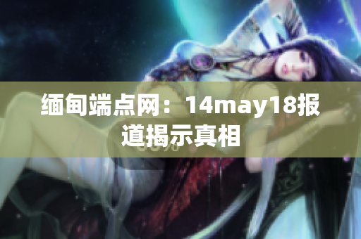 缅甸端点网：14may18报道揭示真相