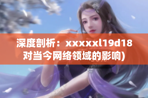 深度剖析：xxxxxl19d18对当今网络领域的影响)