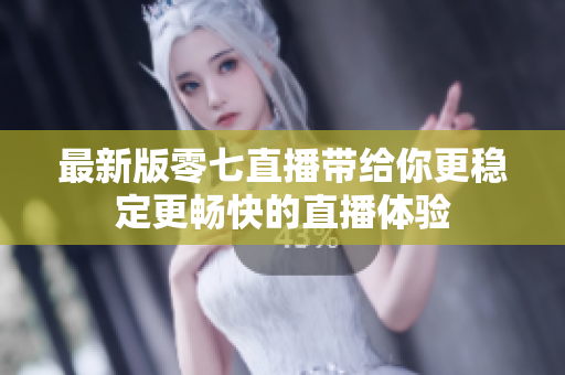 最新版零七直播带给你更稳定更畅快的直播体验