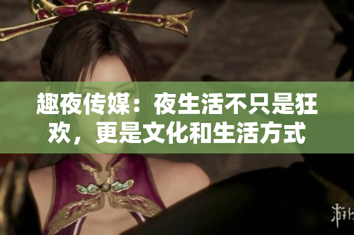 趣夜传媒：夜生活不只是狂欢，更是文化和生活方式