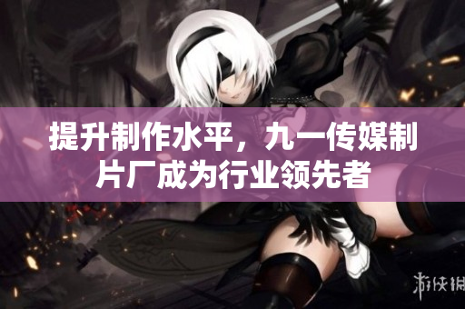提升制作水平，九一传媒制片厂成为行业领先者