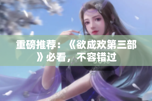 重磅推荐：《欲成欢第三部》必看，不容错过