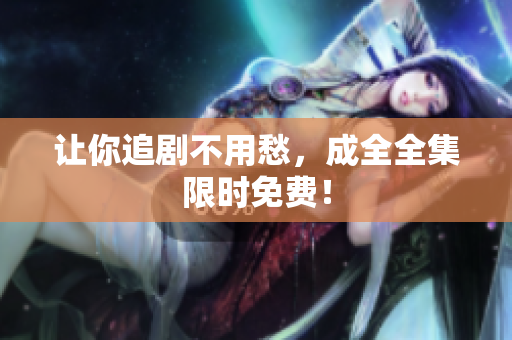 让你追剧不用愁，成全全集限时免费！