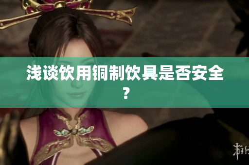 浅谈饮用铜制饮具是否安全？