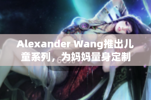 Alexander Wang推出儿童系列，为妈妈量身定制