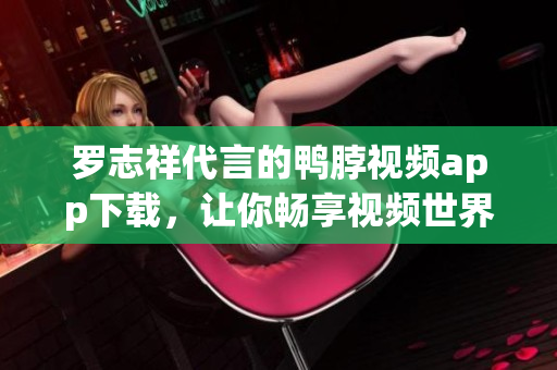 罗志祥代言的鸭脖视频app下载，让你畅享视频世界