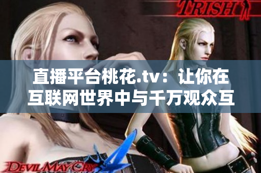 直播平台桃花.tv：让你在互联网世界中与千万观众互动