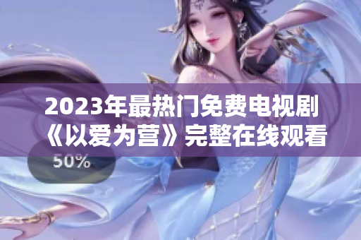 2023年最热门免费电视剧《以爱为营》完整在线观看