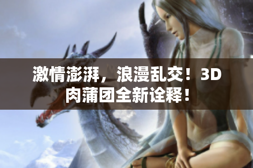 激情澎湃，浪漫乱交！3D肉蒲团全新诠释！