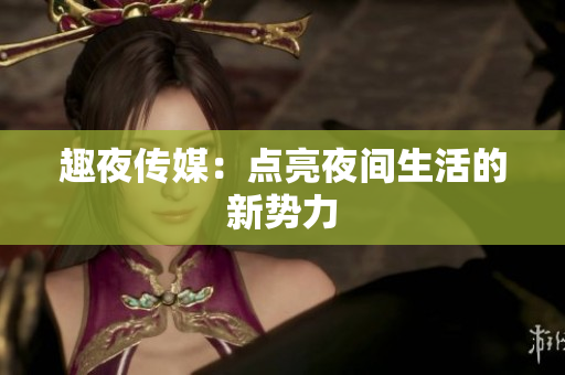 趣夜传媒：点亮夜间生活的新势力