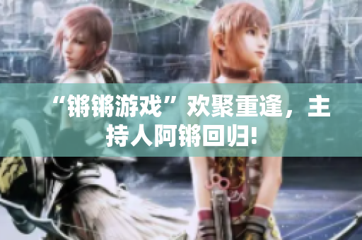 “锵锵游戏”欢聚重逢，主持人阿锵回归!