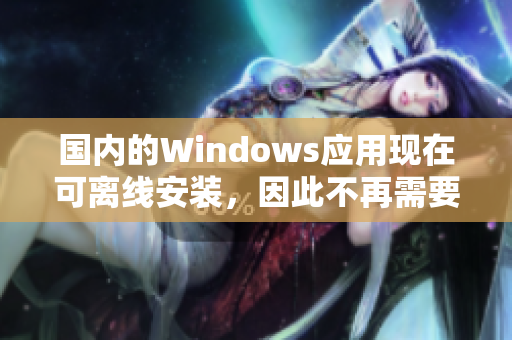 国内的Windows应用现在可离线安装，因此不再需要访问野外