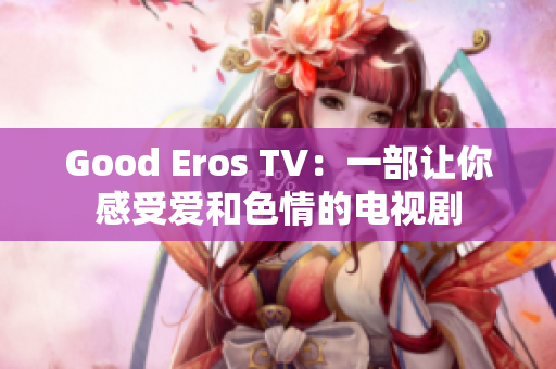 Good Eros TV：一部让你感受爱和色情的电视剧