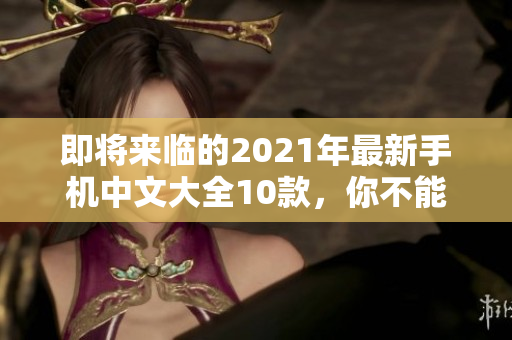 即将来临的2021年最新手机中文大全10款，你不能错过！