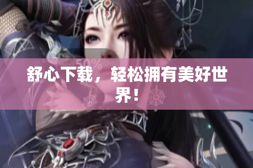 舒心下载，轻松拥有美好世界！