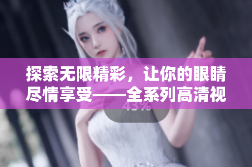 探索无限精彩，让你的眼睛尽情享受——全系列高清视频任你享览