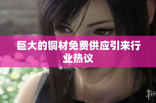 巨大的铜材免费供应引来行业热议