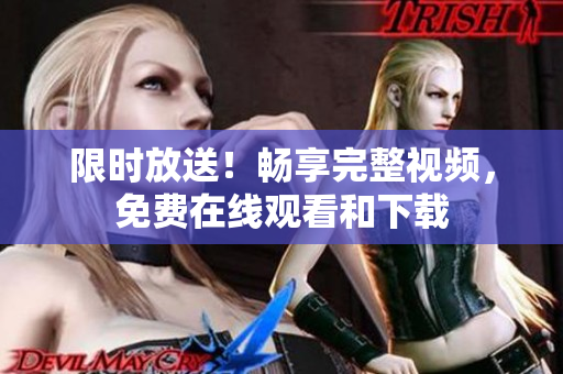 限时放送！畅享完整视频，免费在线观看和下载