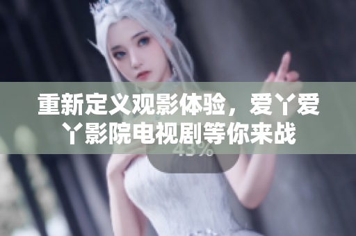 重新定义观影体验，爱丫爱丫影院电视剧等你来战